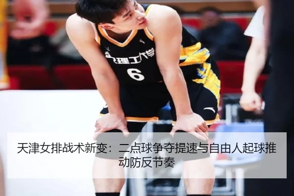 天津女排战术新变：二点球争夺提速与自由人起球推动防反节奏